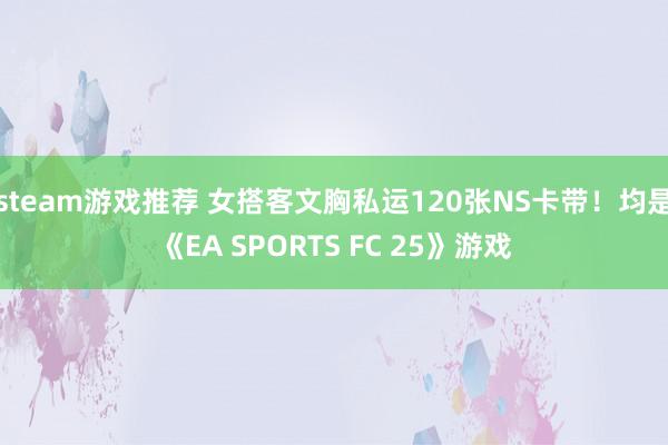 steam游戏推荐 女搭客文胸私运120张NS卡带！均是《EA SPORTS FC 25》游戏