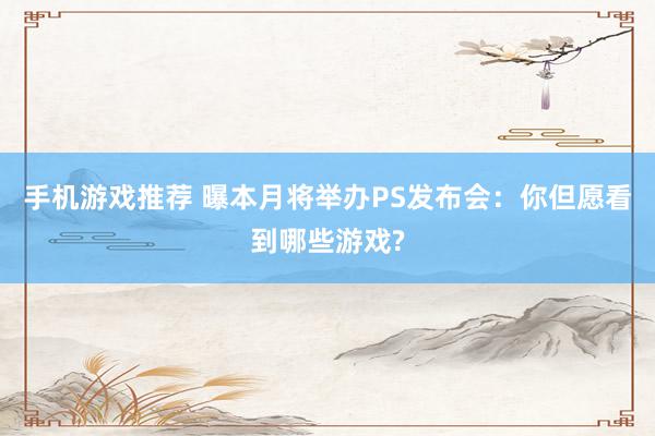 手机游戏推荐 曝本月将举办PS发布会：你但愿看到哪些游戏?