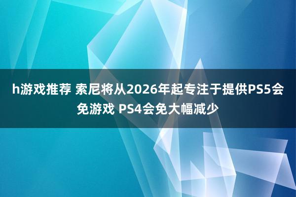 h游戏推荐 索尼将从2026年起专注于提供PS5会免游戏 PS4会免大幅减少