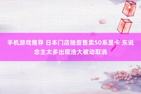 手机游戏推荐 日本门店抽签售卖50系显卡 东说念主太多出现浩大被动取消