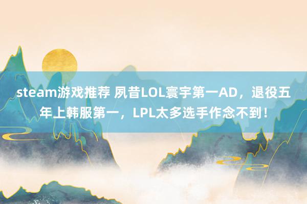 steam游戏推荐 夙昔LOL寰宇第一AD，退役五年上韩服第一，LPL太多选手作念不到！