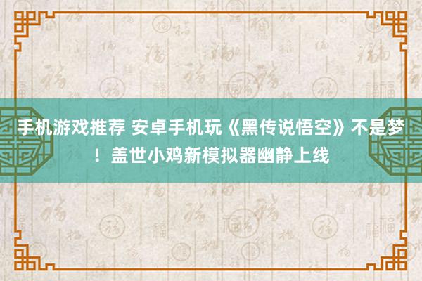 手机游戏推荐 安卓手机玩《黑传说悟空》不是梦！盖世小鸡新模拟器幽静上线