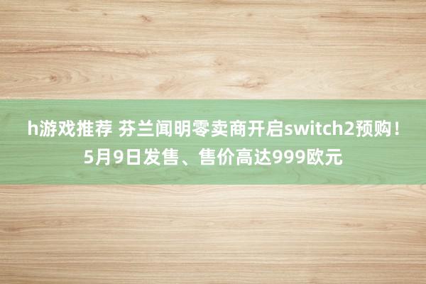 h游戏推荐 芬兰闻明零卖商开启switch2预购！5月9日发售、售价高达999欧元