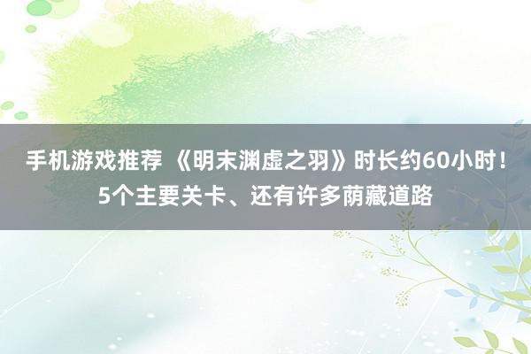 手机游戏推荐 《明末渊虚之羽》时长约60小时！5个主要关卡、还有许多荫藏道路