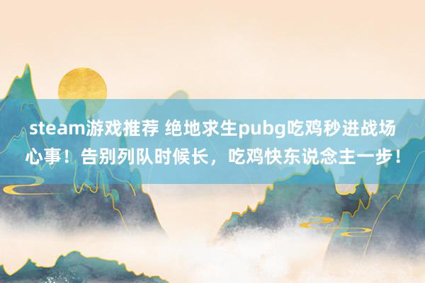 steam游戏推荐 绝地求生pubg吃鸡秒进战场心事！告别列队时候长，吃鸡快东说念主一步！