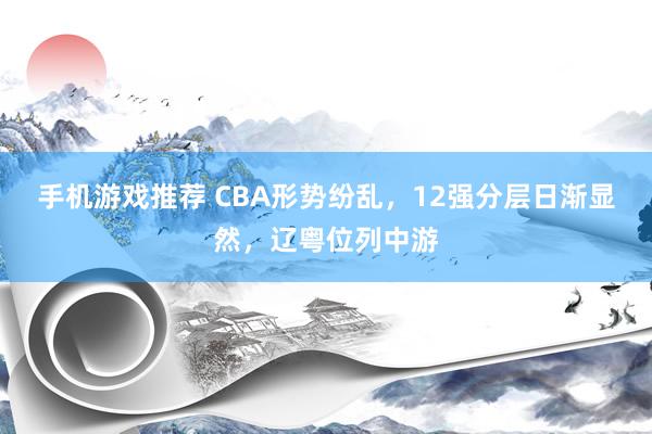 手机游戏推荐 CBA形势纷乱，12强分层日渐显然，辽粤位列中游