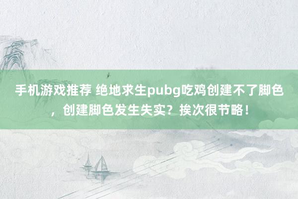 手机游戏推荐 绝地求生pubg吃鸡创建不了脚色，创建脚色发生失实？挨次很节略！