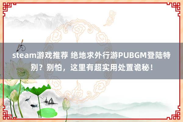 steam游戏推荐 绝地求外行游PUBGM登陆特别？别怕，这里有超实用处置诡秘！