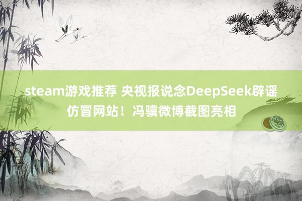 steam游戏推荐 央视报说念DeepSeek辟谣仿冒网站！冯骥微博截图亮相