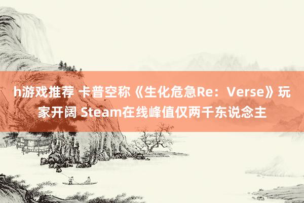 h游戏推荐 卡普空称《生化危急Re：Verse》玩家开阔 Steam在线峰值仅两千东说念主