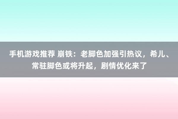 手机游戏推荐 崩铁：老脚色加强引热议，希儿、常驻脚色或将升起，剧情优化来了