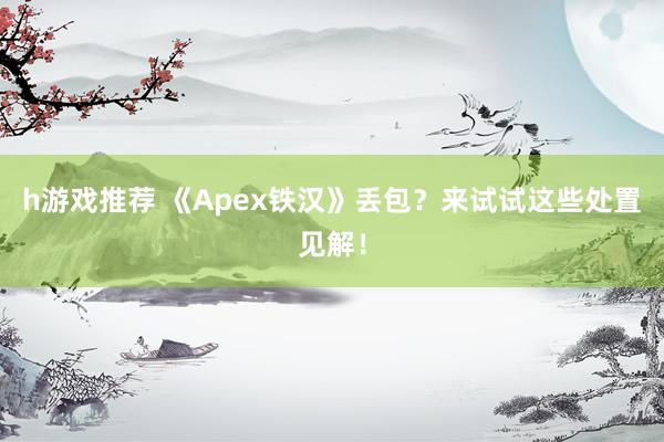 h游戏推荐 《Apex铁汉》丢包？来试试这些处置见解！