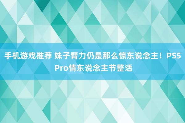 手机游戏推荐 妹子臂力仍是那么惊东说念主！PS5 Pro情东说念主节整活