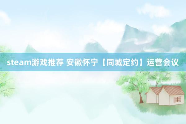 steam游戏推荐 安徽怀宁【同城定约】运营会议