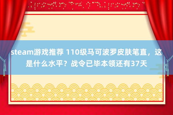 steam游戏推荐 110级马可波罗皮肤笔直，这是什么水平？战令已毕本领还有37天