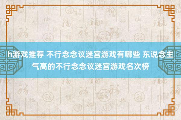 h游戏推荐 不行念念议迷宫游戏有哪些 东说念主气高的不行念念议迷宫游戏名次榜