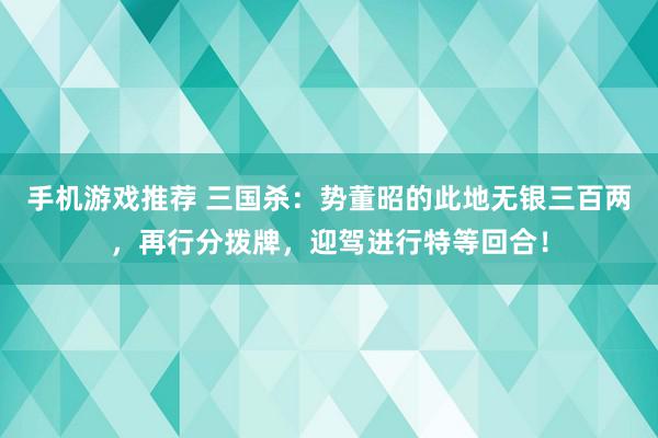 手机游戏推荐 三国杀：势董昭的此地无银三百两，再行分拨牌，迎驾进行特等回合！