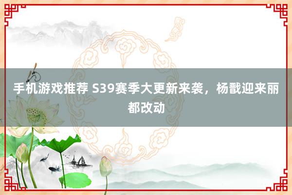 手机游戏推荐 S39赛季大更新来袭，杨戬迎来丽都改动