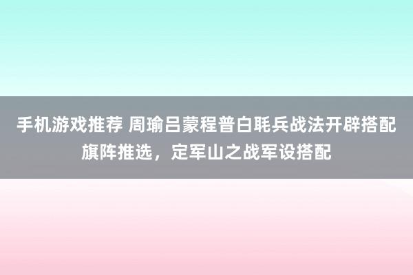 手机游戏推荐 周瑜吕蒙程普白毦兵战法开辟搭配旗阵推选，定军山之战军设搭配