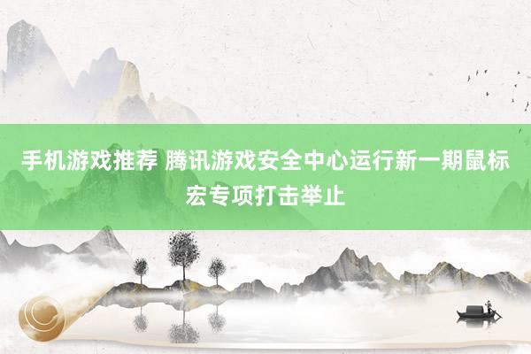 手机游戏推荐 腾讯游戏安全中心运行新一期鼠标宏专项打击举止