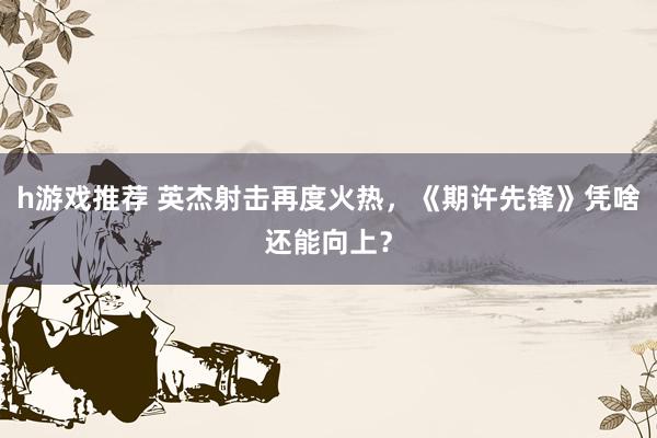 h游戏推荐 英杰射击再度火热，《期许先锋》凭啥还能向上？