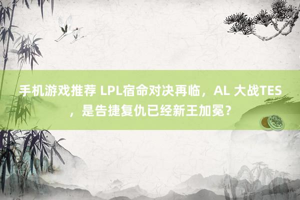 手机游戏推荐 LPL宿命对决再临，AL 大战TES，是告捷复仇已经新王加冕？