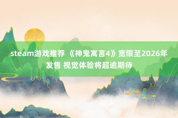 steam游戏推荐 《神鬼寓言4》宽限至2026年发售 视觉体验将超逾期待