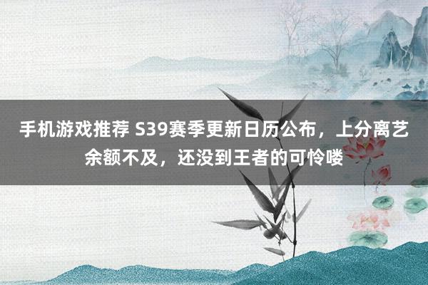 手机游戏推荐 S39赛季更新日历公布，上分离艺余额不及，还没到王者的可怜喽