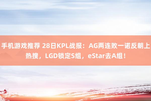 手机游戏推荐 28日KPL战报：AG两连败一诺反朝上热搜，LGD锁定S组，eStar去A组！