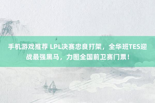 手机游戏推荐 LPL决赛忠良打架，全华班TES迎战最强黑马，力图全国前卫赛门票！