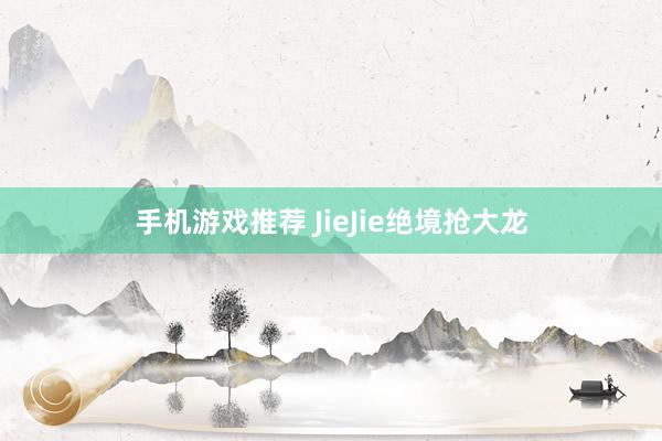 手机游戏推荐 JieJie绝境抢大龙