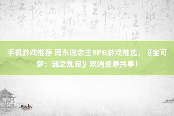 手机游戏推荐 同东说念主RPG游戏推选，《宝可梦：迷之规定》双端资源共享！