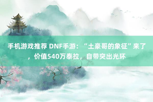 手机游戏推荐 DNF手游：“土豪哥的象征”来了，价值540万泰拉，自带突出光环