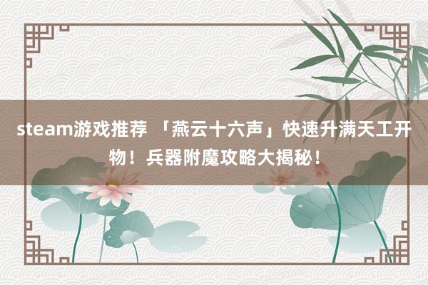 steam游戏推荐 「燕云十六声」快速升满天工开物！兵器附魔攻略大揭秘！