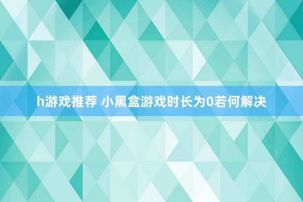 h游戏推荐 小黑盒游戏时长为0若何解决