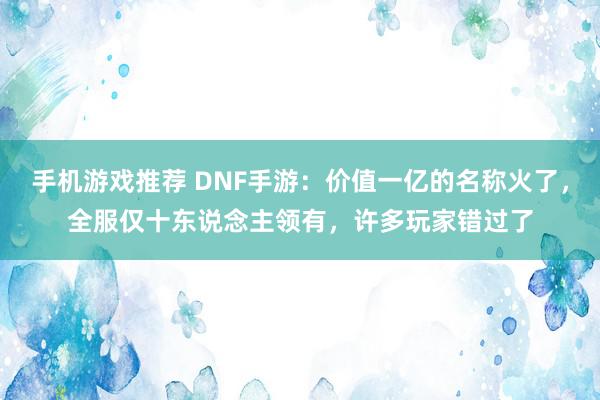 手机游戏推荐 DNF手游：价值一亿的名称火了，全服仅十东说念主领有，许多玩家错过了