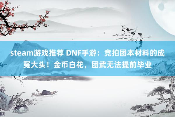 steam游戏推荐 DNF手游：竞拍团本材料的成冤大头！金币白花，团武无法提前毕业