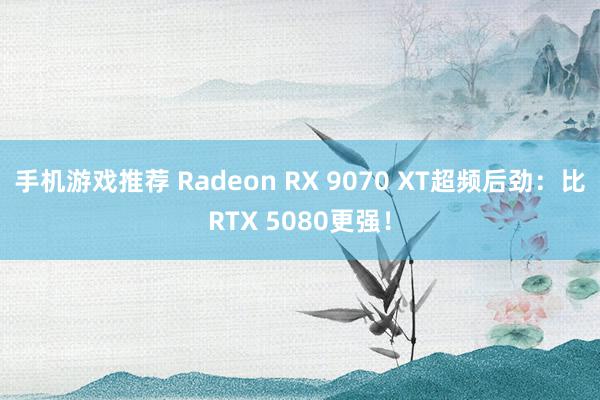 手机游戏推荐 Radeon RX 9070 XT超频后劲：比RTX 5080更强！