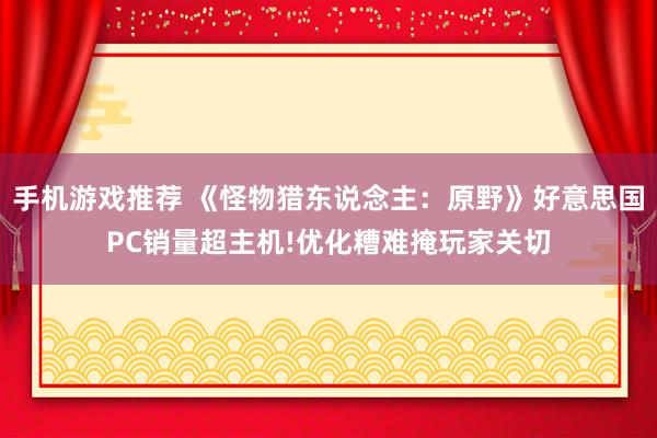 手机游戏推荐 《怪物猎东说念主：原野》好意思国PC销量超主机!优化糟难掩玩家关切