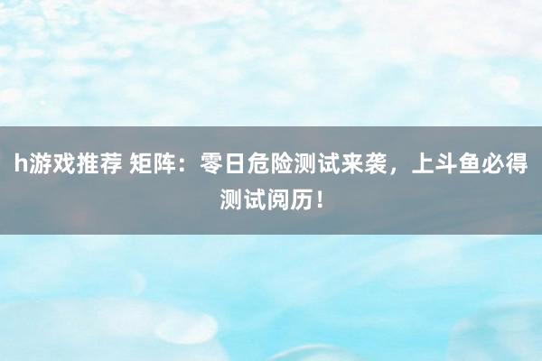 h游戏推荐 矩阵：零日危险测试来袭，上斗鱼必得测试阅历！