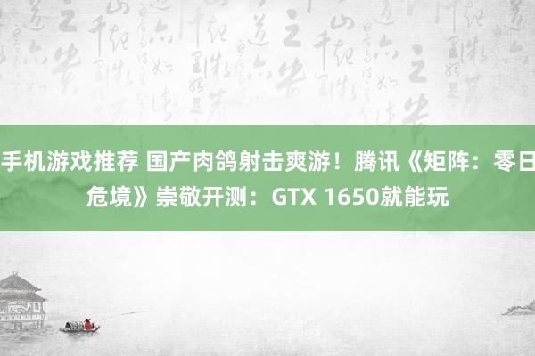 手机游戏推荐 国产肉鸽射击爽游！腾讯《矩阵：零日危境》崇敬开测：GTX 1650就能玩