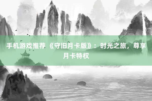 手机游戏推荐 《守旧月卡版》：时光之旅，尊享月卡特权