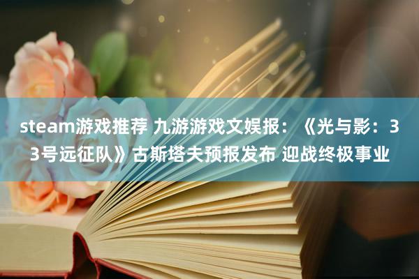 steam游戏推荐 九游游戏文娱报：《光与影：33号远征队》古斯塔夫预报发布 迎战终极事业