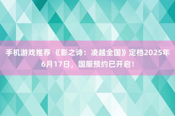 手机游戏推荐 《影之诗：凌越全国》定档2025年6月17日，国服预约已开启！